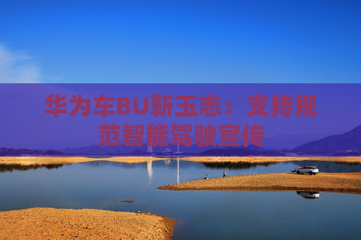 华为车BU靳玉志：支持规范智能驾驶宣传