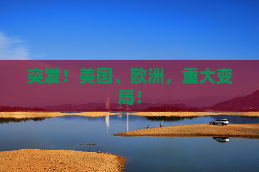 突发！美国、欧洲，重大变局！