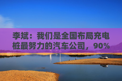李斌：我们是全国布局充电桩最努力的汽车公司，90%都是蔚来以外的用户在使用