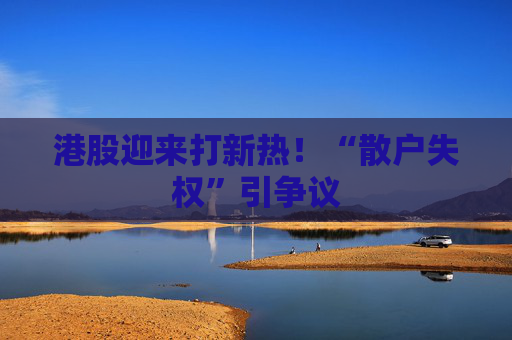 港股迎来打新热！“散户失权”引争议