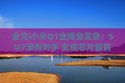 全文|小米Q1业绩会实录：SU7没有对手 玄戒芯片目前只给旗舰