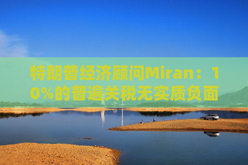 特朗普经济顾问Miran：10%的普遍关税无实质负面影响