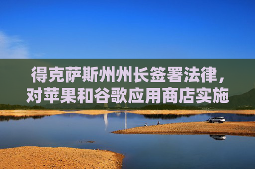 得克萨斯州州长签署法律，对苹果和谷歌应用商店实施年龄验证