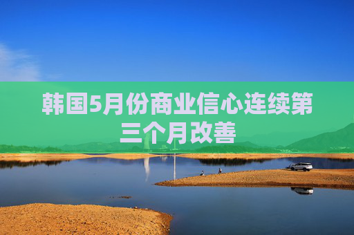 韩国5月份商业信心连续第三个月改善