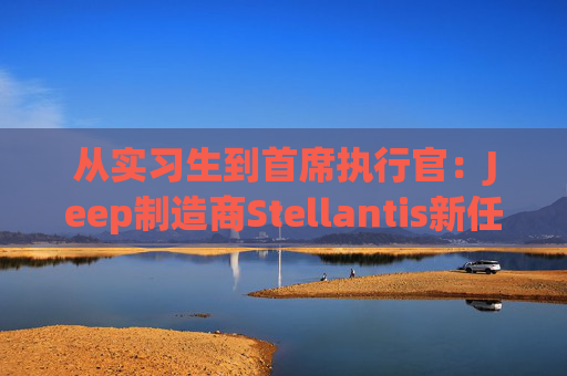 从实习生到首席执行官：Jeep制造商Stellantis新任掌舵者安东尼奥・菲洛萨