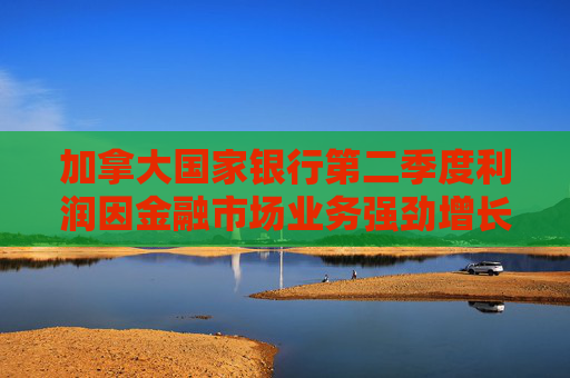 加拿大国家银行第二季度利润因金融市场业务强劲增长