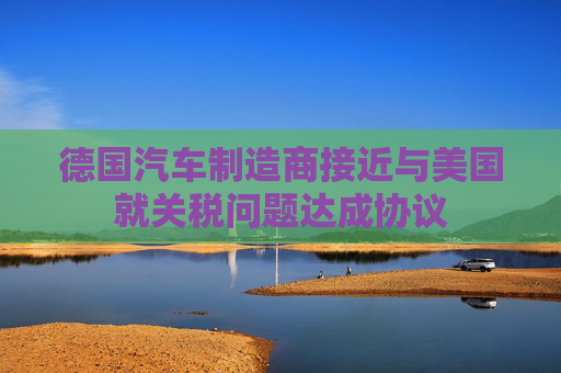 德国汽车制造商接近与美国就关税问题达成协议