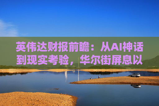 英伟达财报前瞻：从AI神话到现实考验，华尔街屏息以待