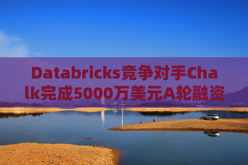 Databricks竞争对手Chalk完成5000万美元A轮融资