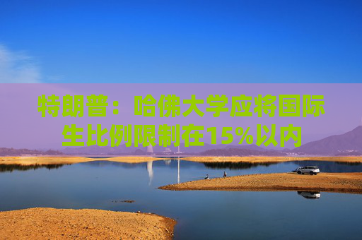 特朗普：哈佛大学应将国际生比例限制在15%以内