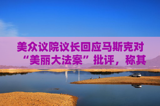 美众议院议长回应马斯克对“美丽大法案”批评，称其建立在DOGE的成功基础上