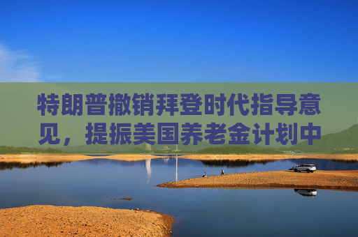 特朗普撤销拜登时代指导意见，提振美国养老金计划中的加密货币投资