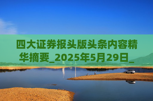 四大证券报头版头条内容精华摘要_2025年5月29日_财经新闻