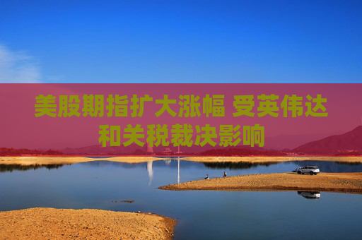 美股期指扩大涨幅 受英伟达和关税裁决影响