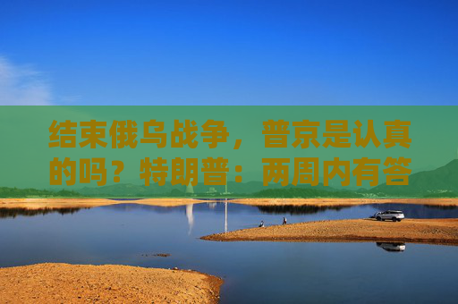 结束俄乌战争，普京是认真的吗？特朗普：两周内有答案！