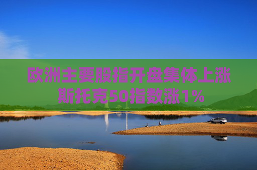 欧洲主要股指开盘集体上涨 斯托克50指数涨1%