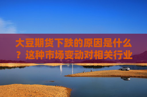 大豆期货下跌的原因是什么？这种市场变动对相关行业有何影响？