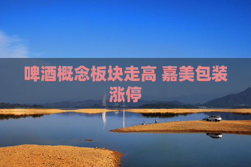 啤酒概念板块走高 嘉美包装涨停