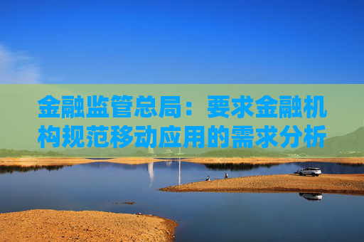 金融监管总局:要求金融机构规范移动应用的需求分析、设计开发、测试验证、上架发布、监控运行等环节