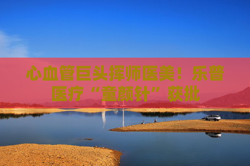 心血管巨头挥师医美！乐普医疗“童颜针”获批