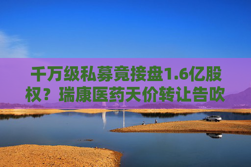 千万级私募竟接盘1.6亿股权？瑞康医药天价转让告吹