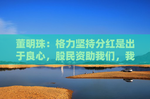 董明珠：格力坚持分红是出于良心，股民资助我们，我们就要分享财富