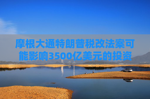 摩根大通特朗普税改法案可能影响3500亿美元的投资收益