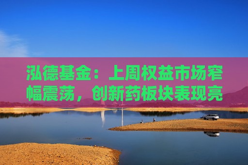 泓德基金：上周权益市场窄幅震荡，创新药板块表现亮眼
