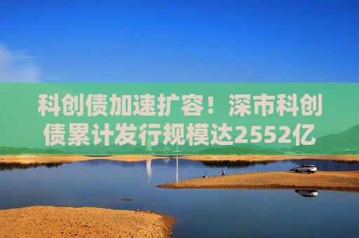 科创债加速扩容！深市科创债累计发行规模达2552亿元