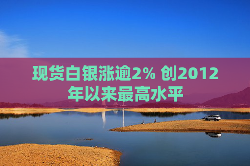 现货白银涨逾2% 创2012年以来最高水平