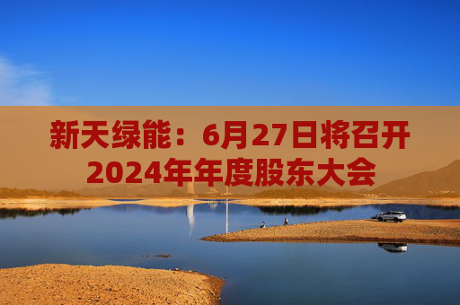 新天绿能：6月27日将召开2024年年度股东大会
