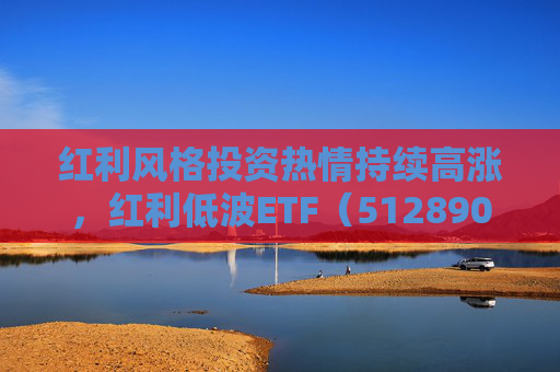 红利风格投资热情持续高涨，红利低波ETF（512890）单日净流入创年内新高
