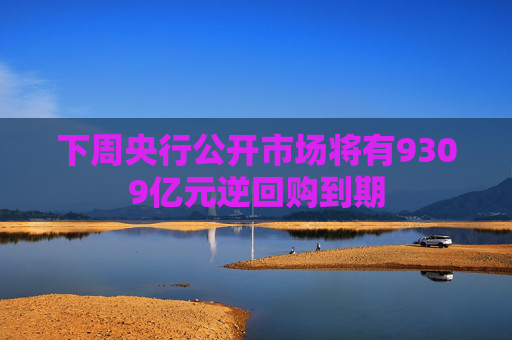 下周央行公开市场将有9309亿元逆回购到期