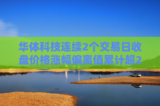 华体科技连续2个交易日收盘价格涨幅偏离值累计超20%