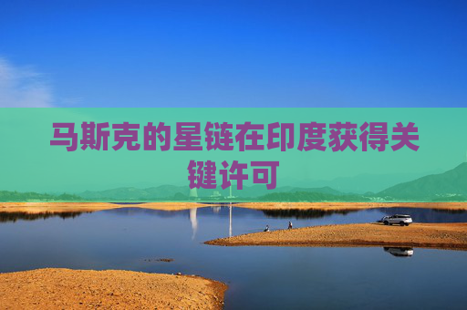 马斯克的星链在印度获得关键许可