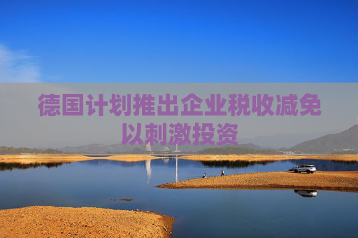 德国计划推出企业税收减免以刺激投资