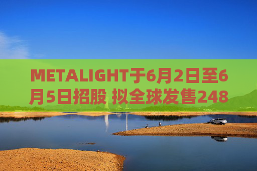 METALIGHT于6月2日至6月5日招股 拟全球发售2485.6万股