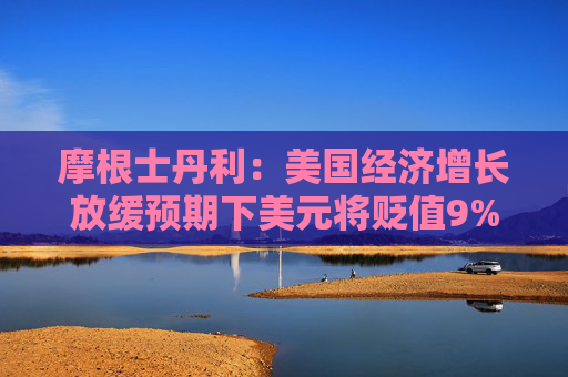 摩根士丹利：美国经济增长放缓预期下美元将贬值9%