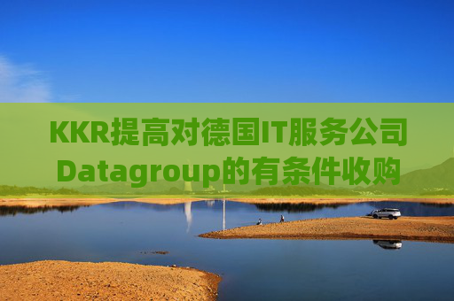 KKR提高对德国IT服务公司Datagroup的有条件收购要约