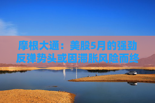 摩根大通:美股5月的强劲反弹势头或因滞胀风险而终结