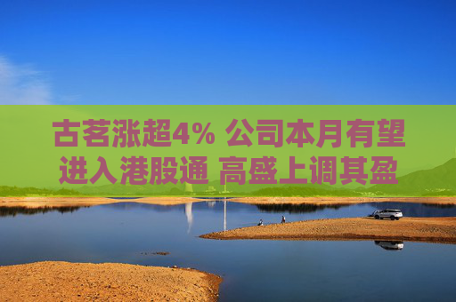 古茗涨超4% 公司本月有望进入港股通 高盛上调其盈测及目标价