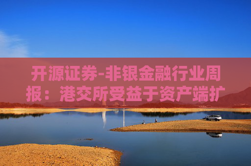 开源证券-非银金融行业周报：港交所受益于资产端扩容，券商定增有松绑迹象