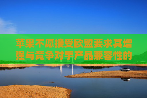 苹果不愿接受欧盟要求其增强与竞争对手产品兼容性的指令