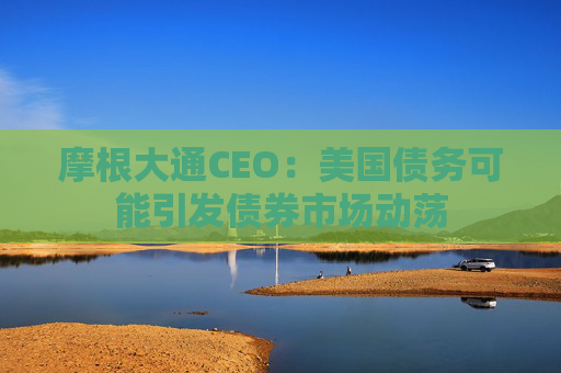 摩根大通CEO：美国债务可能引发债券市场动荡