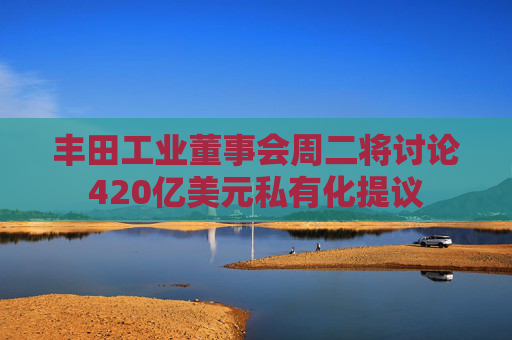 丰田工业董事会周二将讨论420亿美元私有化提议
