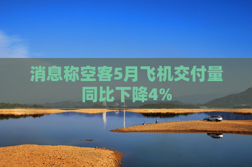 消息称空客5月飞机交付量同比下降4%