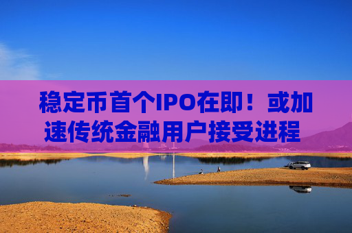 稳定币首个IPO在即！或加速传统金融用户接受进程 海内外代币化风潮已起