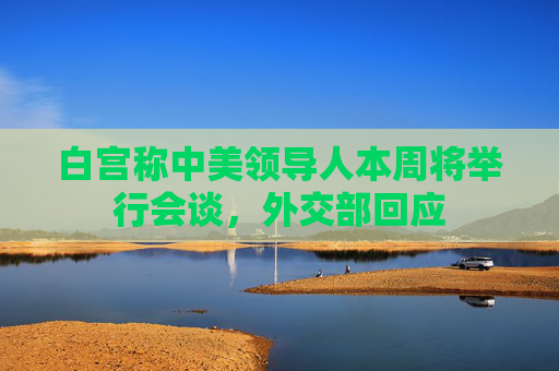 白宫称中美领导人本周将举行会谈，外交部回应