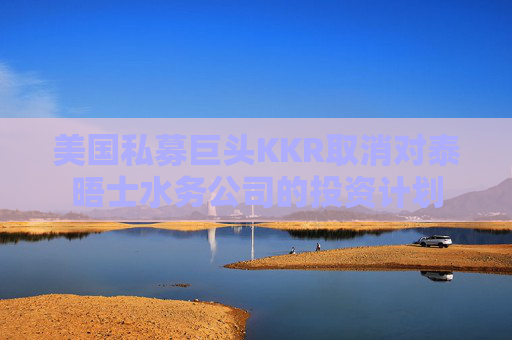 美国私募巨头KKR取消对泰晤士水务公司的投资计划