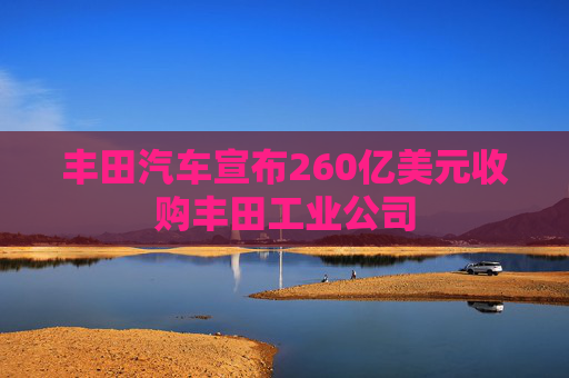 丰田汽车宣布260亿美元收购丰田工业公司